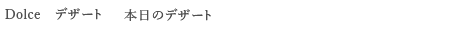 ＜Dolce 　デザート＞　本日のデザート