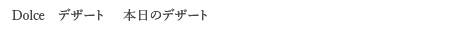 <Dolce デザート> 本日のデザート