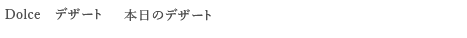 <Dolce デザート> 本日のデザート